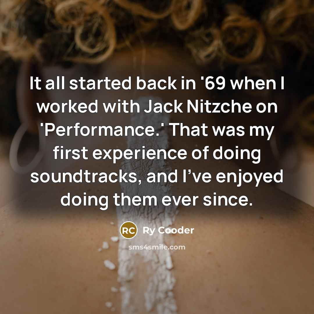 “It all started back in '69 when I worked with Jack Nitzche on 'Performance.' That was my first experience of doing soundtracks, and I've enjoyed doing them ever since.” quote by Ry Cooder