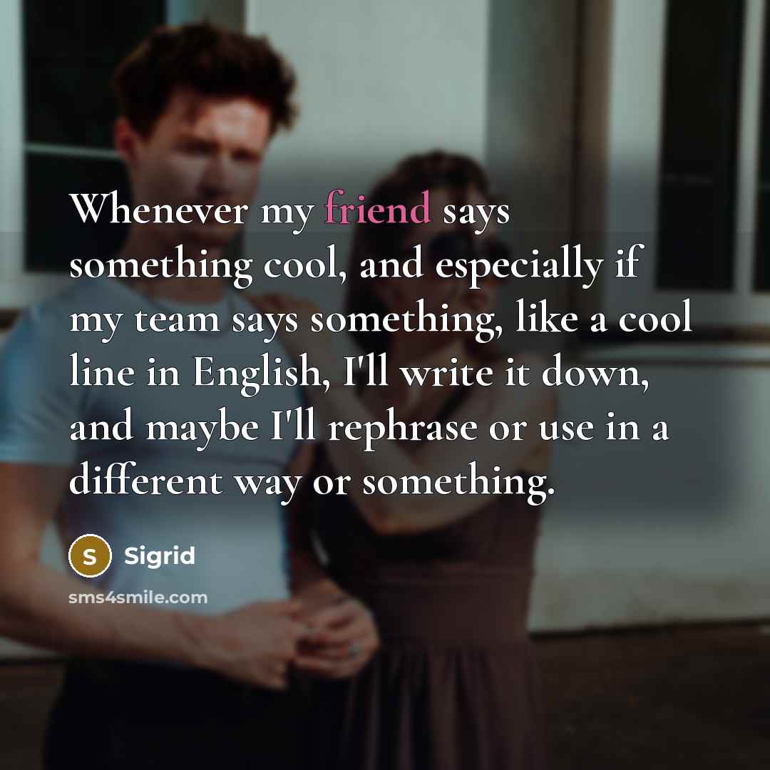 “Whenever my friend says something cool, and especially if my team says something, like a cool line in English, I'll write it down, and maybe I'll rephrase or use in a different way or something.” quote by Sigrid