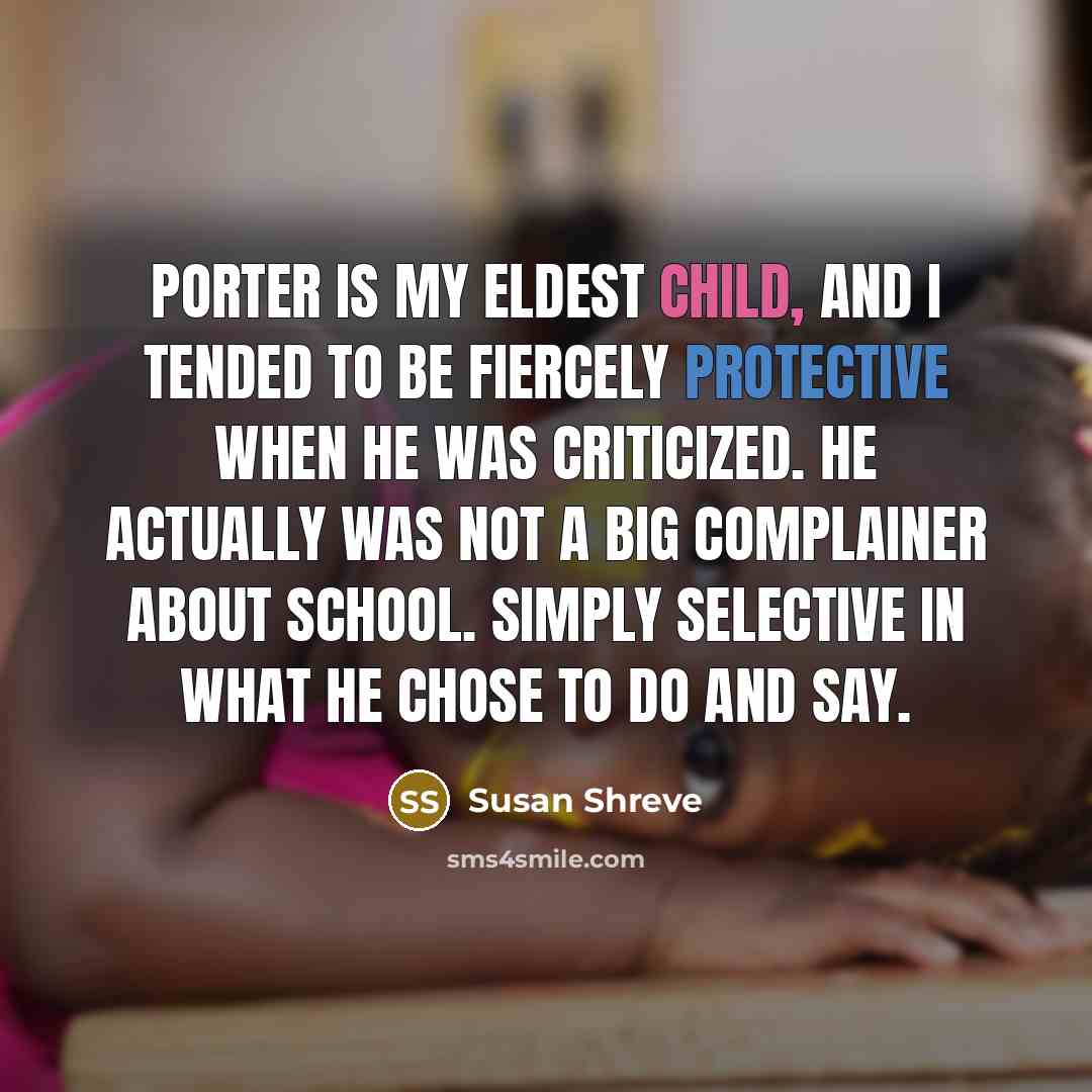 “Porter is my eldest child, and I tended to be fiercely protective when he was criticized. He actually was not a big complainer about school. Simply selective in what he chose to do and say.” quote by Susan Shreve