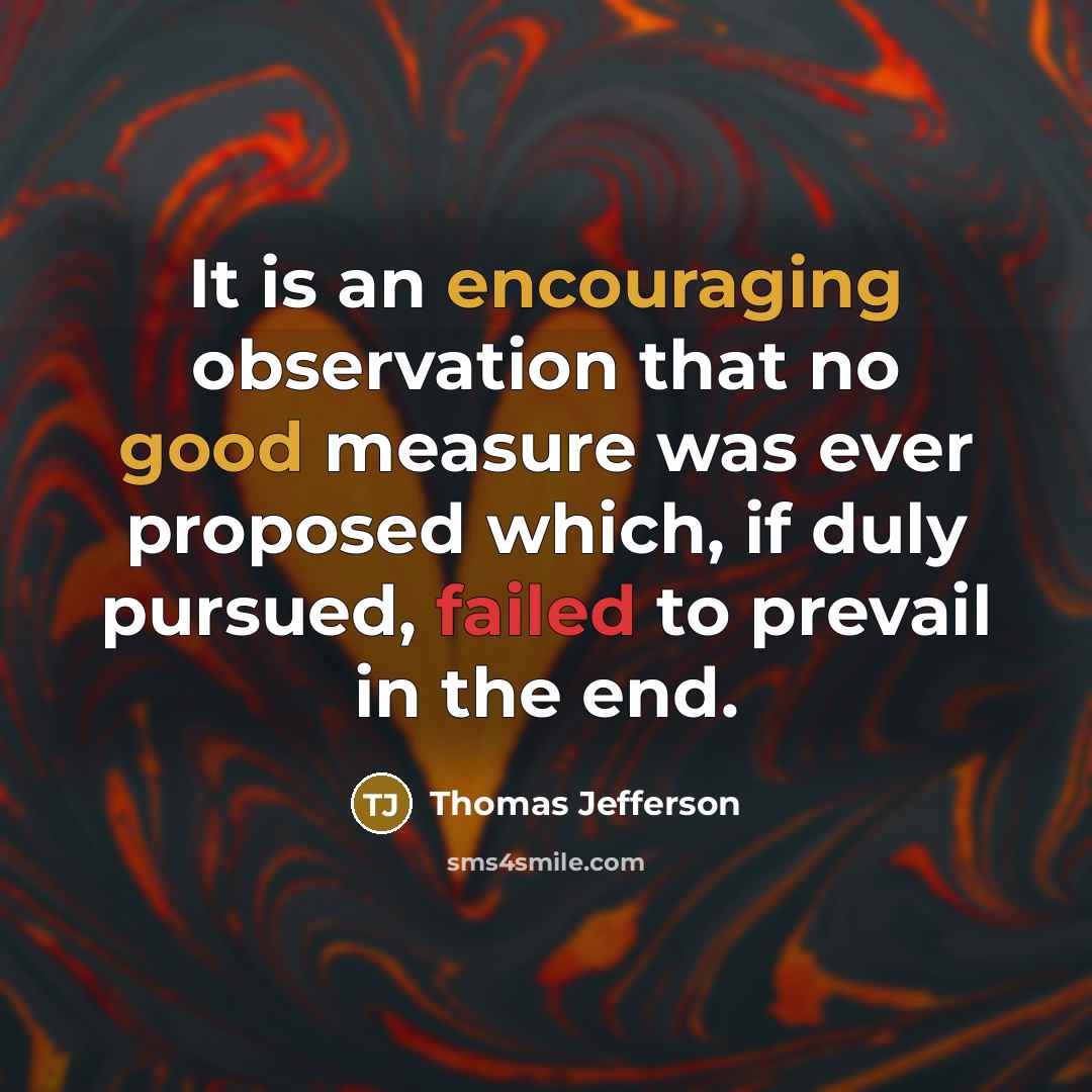 “It is an encouraging observation that no good measure was ever proposed which, if duly pursued, failed to prevail in the end.” quote by Thomas Jefferson