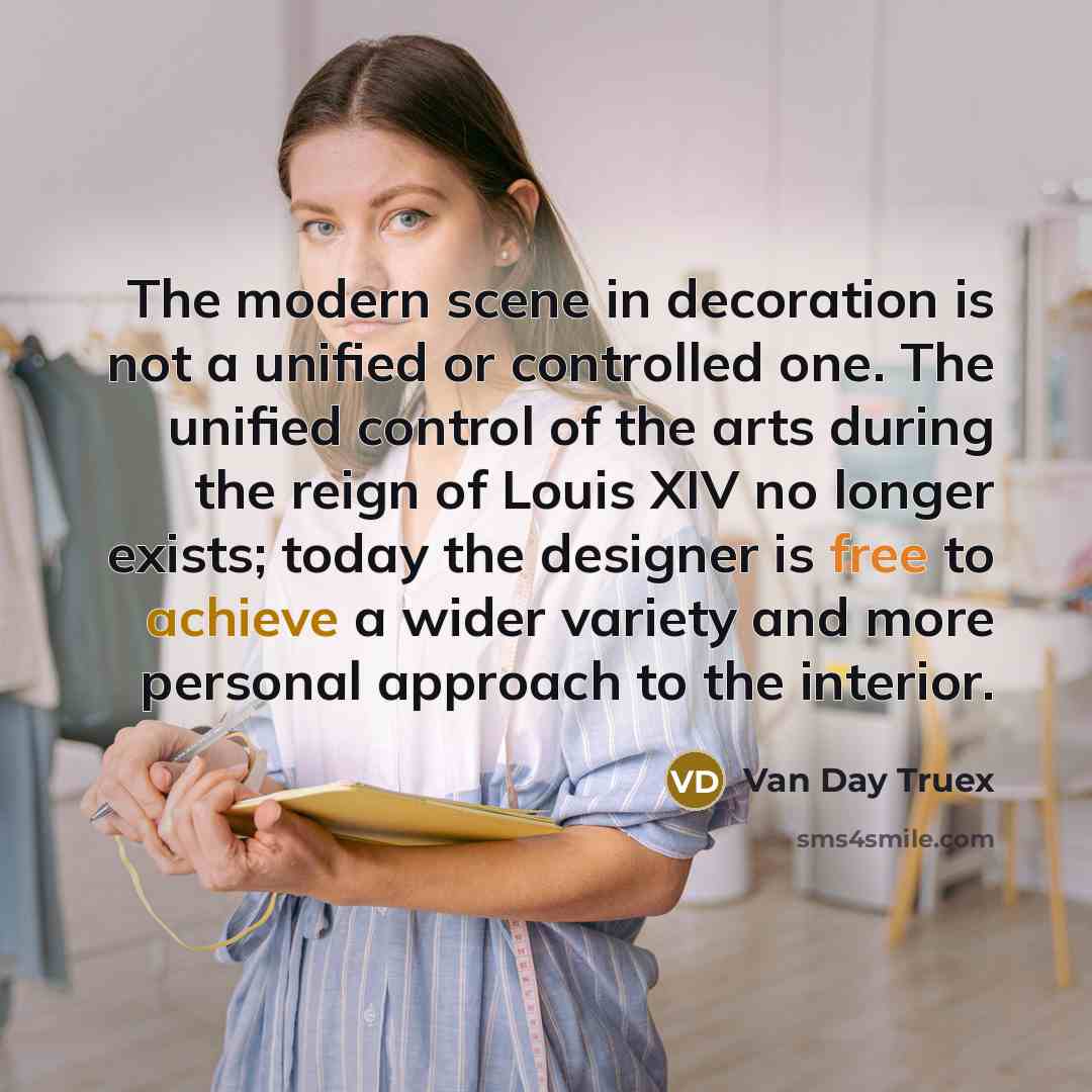 “The modern scene in decoration is not a unified or controlled one. The unified control of the arts during the reign of Louis XIV no longer exists; today the designer is free to achieve a wider variety and more personal approach to the interior.” quote by Van Day Truex
