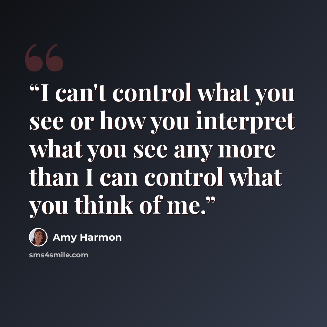 “I can't control what you see or how you interpret what you see any more than I can control what you think of me.” quote by Amy Harmon