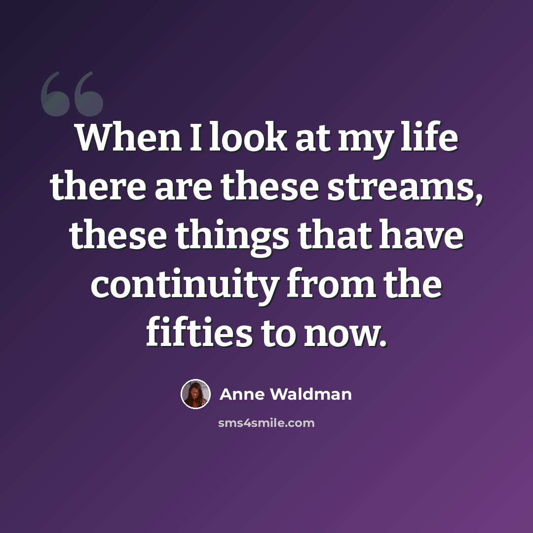 “When I look at my life there are these streams, these things that have continuity from the fifties to now.” quote by Anne Waldman