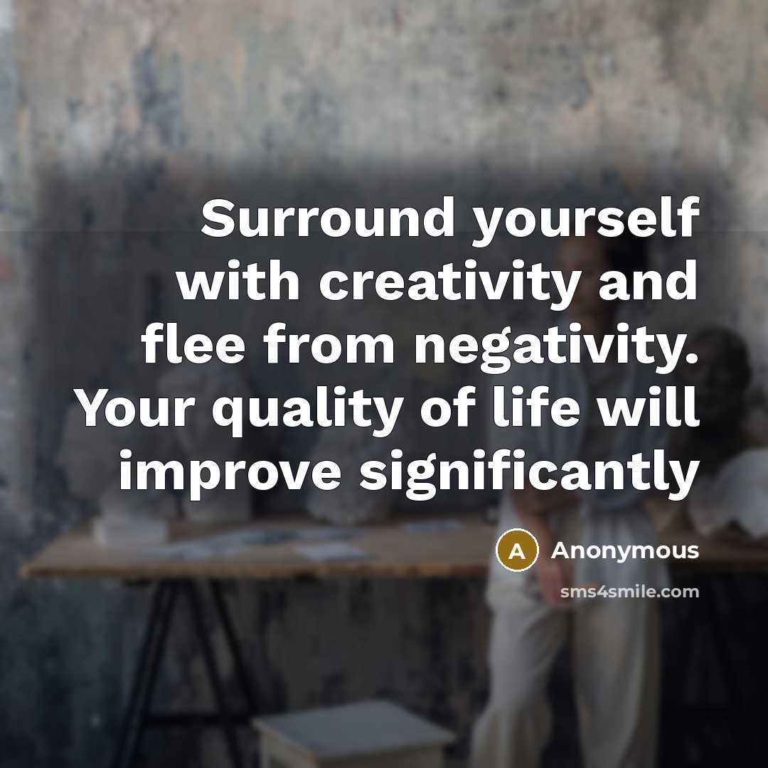 “Surround yourself with creativity and flee from negativity. Your quality of life will improve significantly” quote by Anonymous