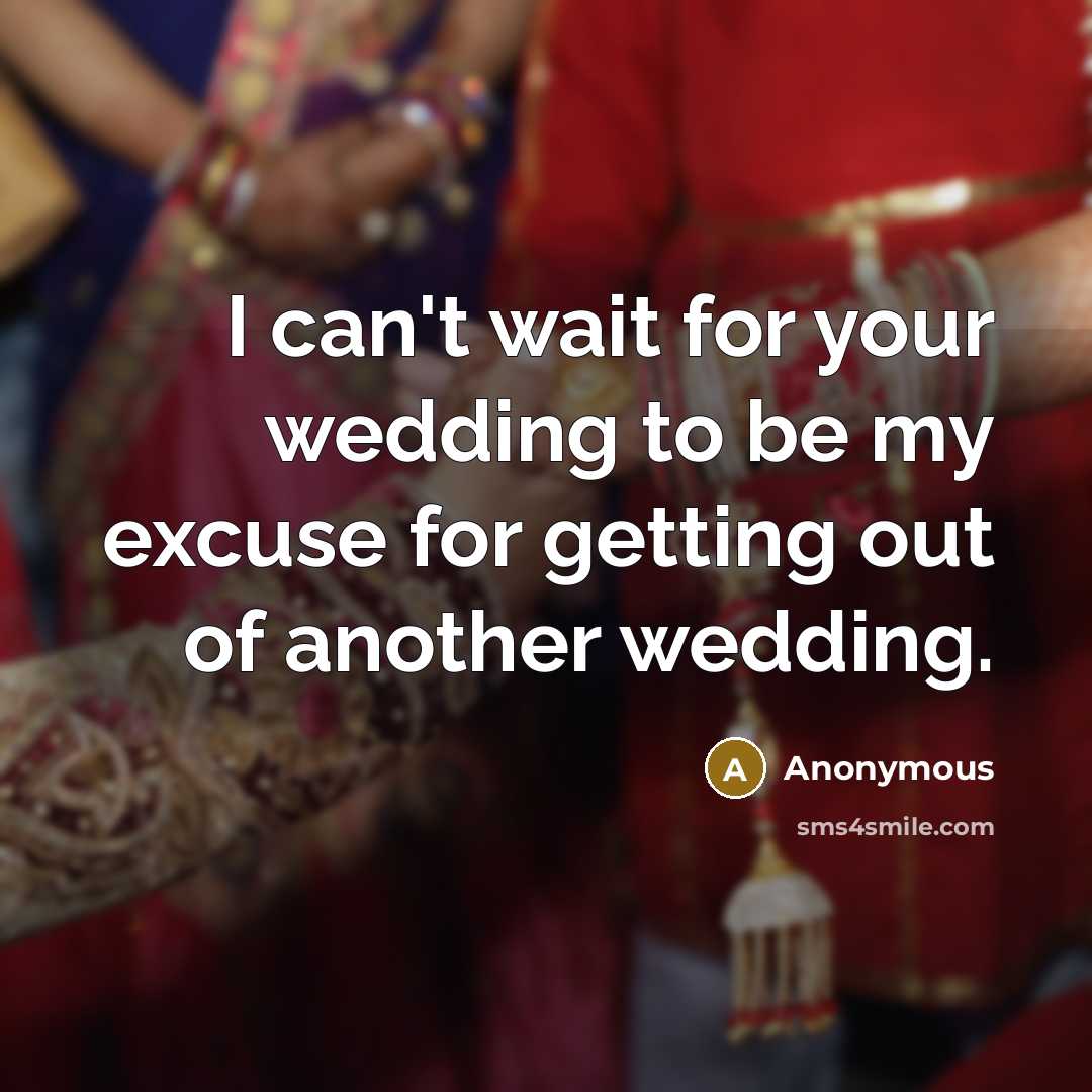 “I can't wait for your wedding to be my excuse for getting out of another wedding.” quote by Anonymous