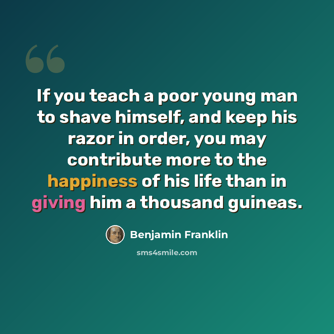 “If you teach a poor young man to shave himself, and keep his razor in order, you may contribute more to the happiness of his life than in giving him a thousand guineas.” quote by Benjamin Franklin