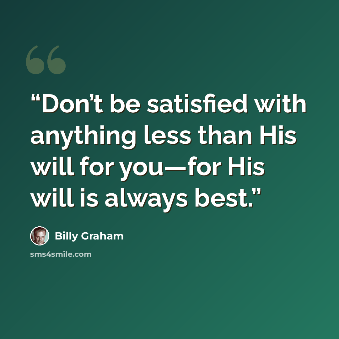 “Don’t be satisfied with anything less than His will for you—for His will is always best.” quote by Billy Graham