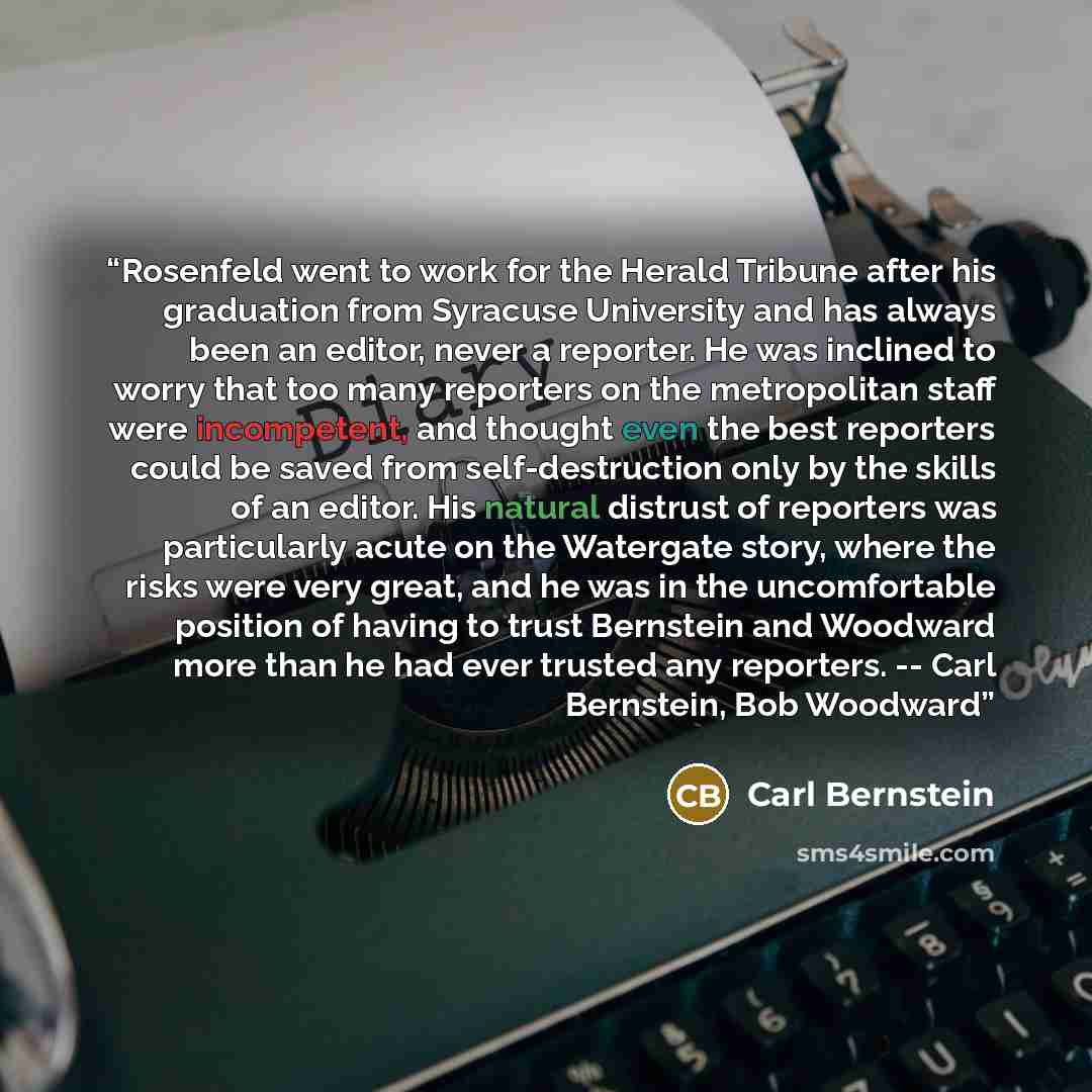 “Rosenfeld went to work for the Herald Tribune after his graduation from Syracuse University and has always been an editor, never a reporter. He was inclined to worry that too many reporters on the metropolitan staff were incompetent, and thought even the best reporters could be saved from…” quote by Carl Bernstein