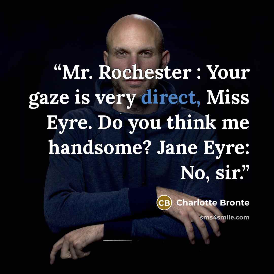 “Mr. Rochester : Your gaze is very direct, Miss Eyre. Do you think me handsome? Jane Eyre: No, sir.” quote by Charlotte Brontë