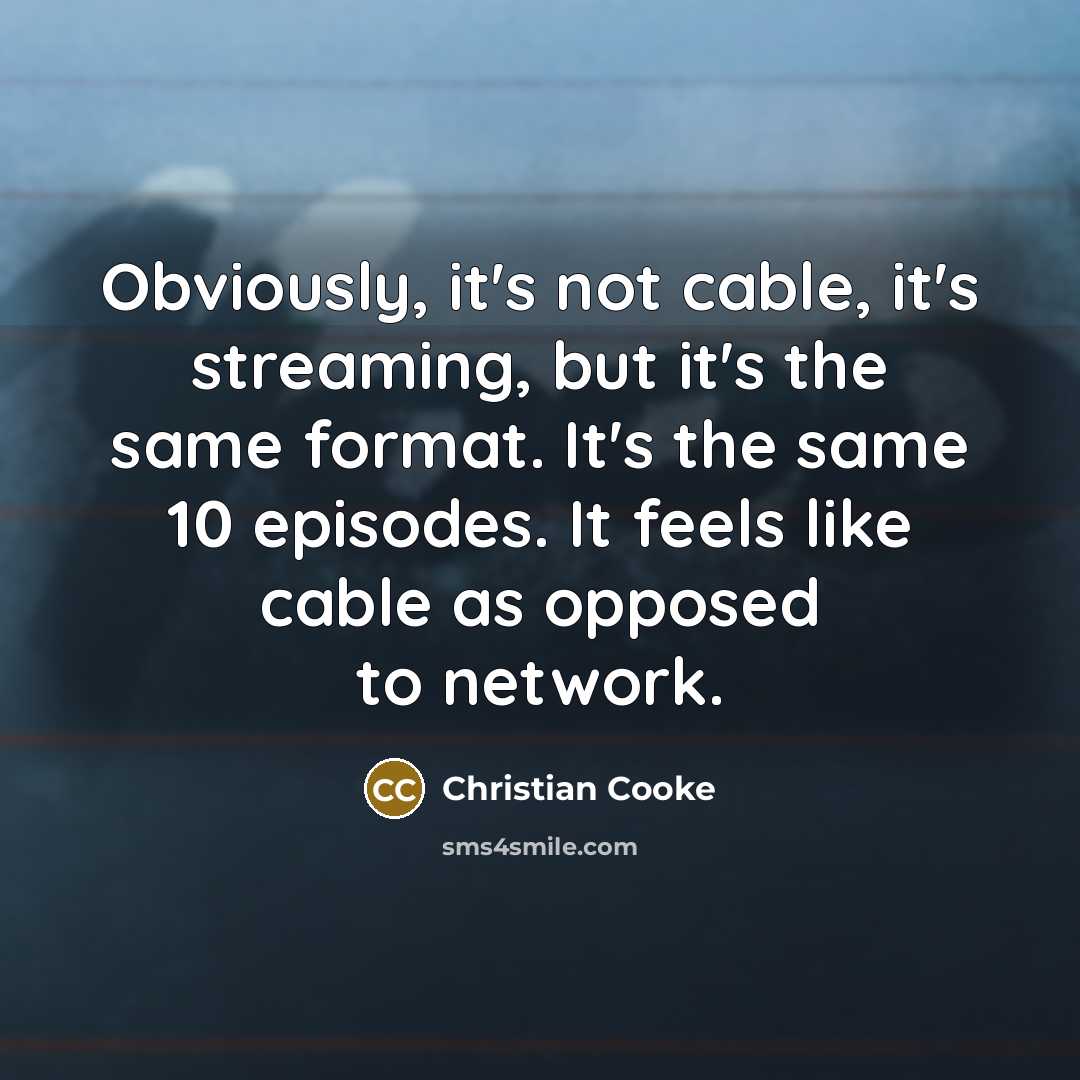“Obviously, it's not cable, it's streaming, but it's the same format. It's the same 10 episodes. It feels like cable as opposed to network.” quote by Christian Cooke