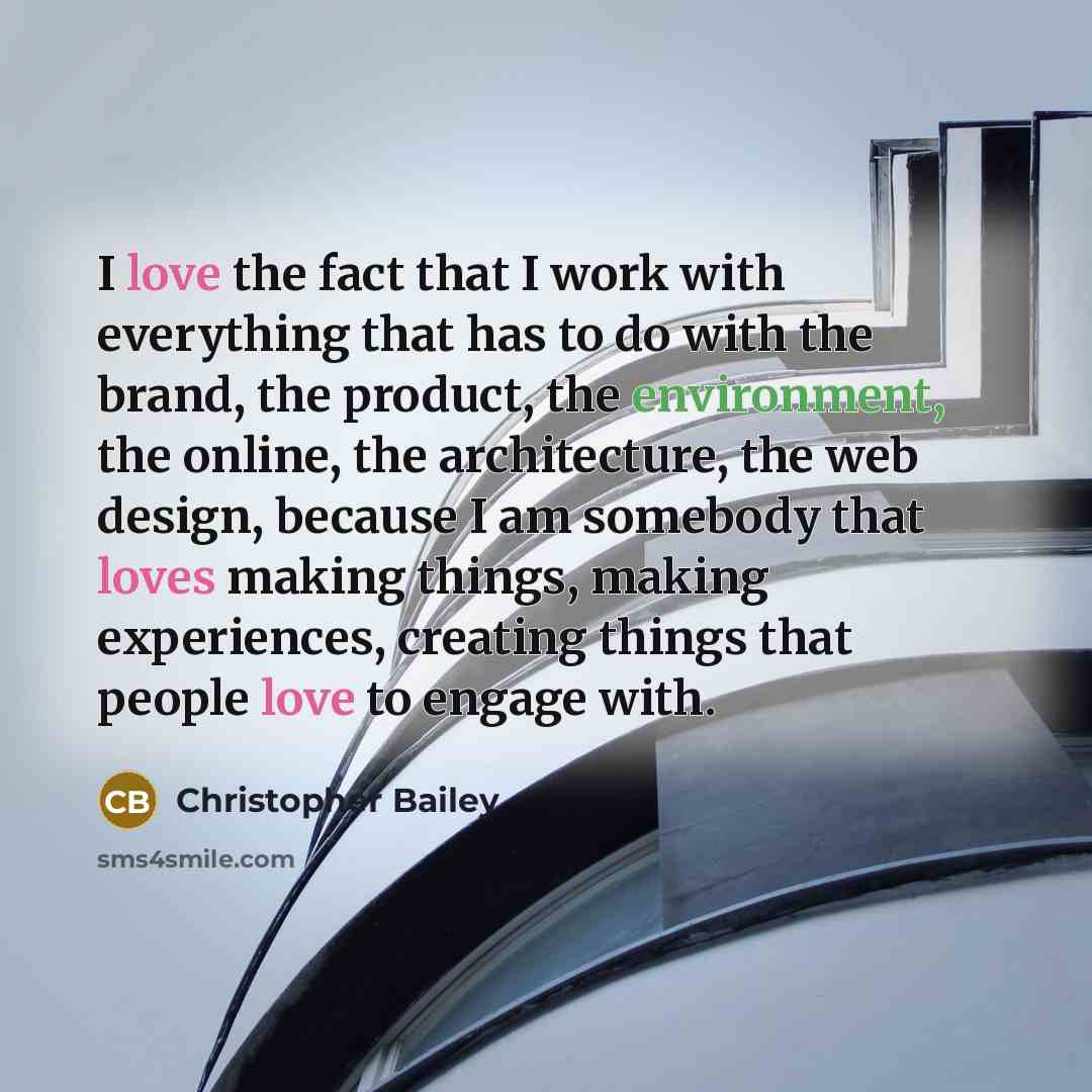 “I love the fact that I work with everything that has to do with the brand, the product, the environment, the online, the architecture, the web design, because I am somebody that loves making things, making experiences, creating things that people love to engage with.” quote by Christopher Bailey