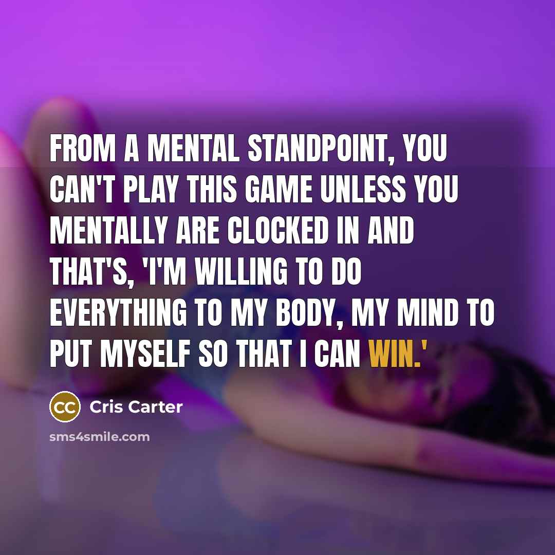 “From a mental standpoint, you can't play this game unless you mentally are clocked in and that's, 'I'm willing to do everything to my body, my mind to put myself so that I can win.'” quote by Cris Carter