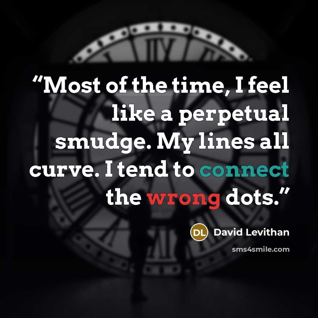 “Most of the time, I feel like a perpetual smudge. My lines all curve. I tend to connect the wrong dots.” quote by David Levithan