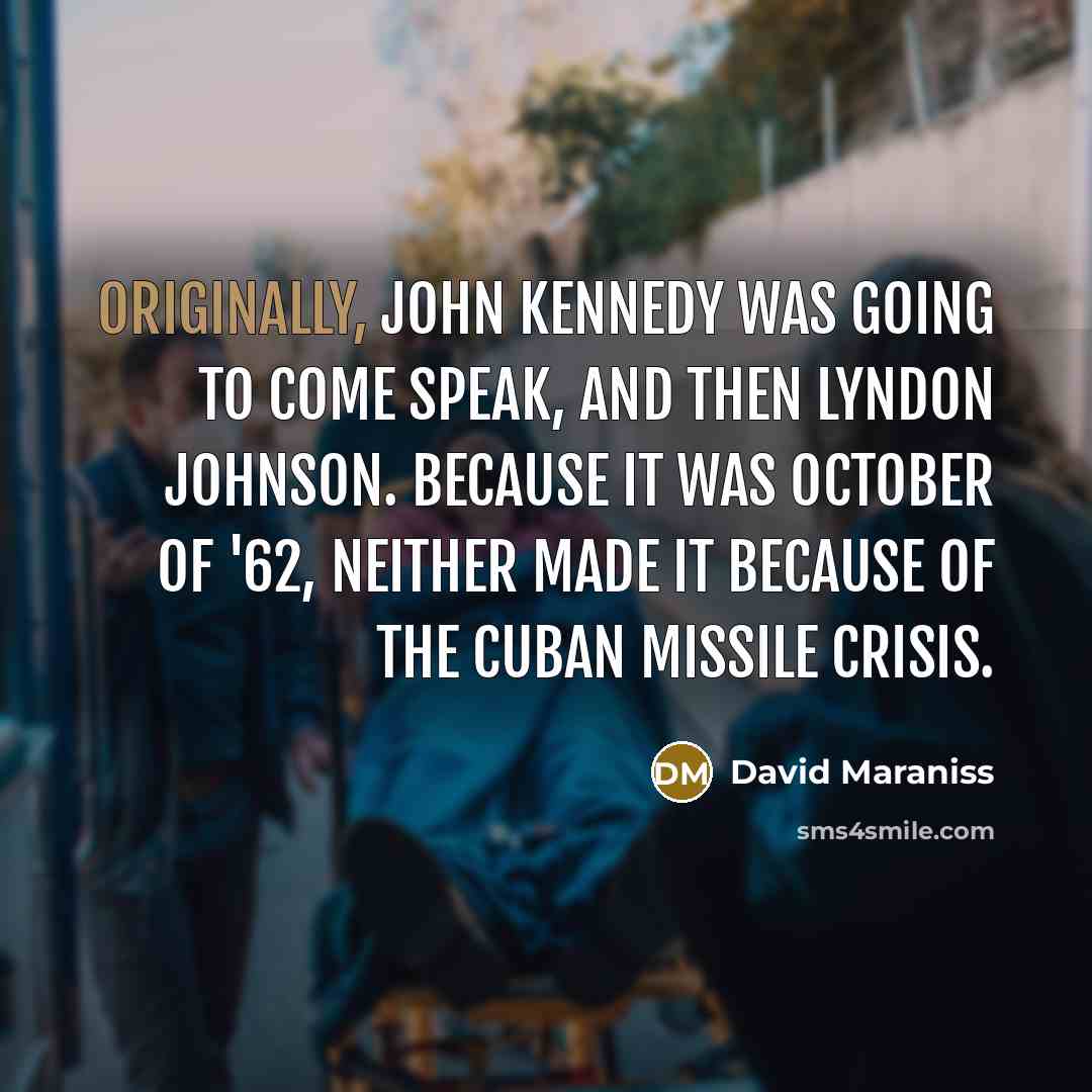 “Originally, John Kennedy was going to come speak, and then Lyndon Johnson. Because it was October of '62, neither made it because of the Cuban missile crisis.” quote by David Maraniss