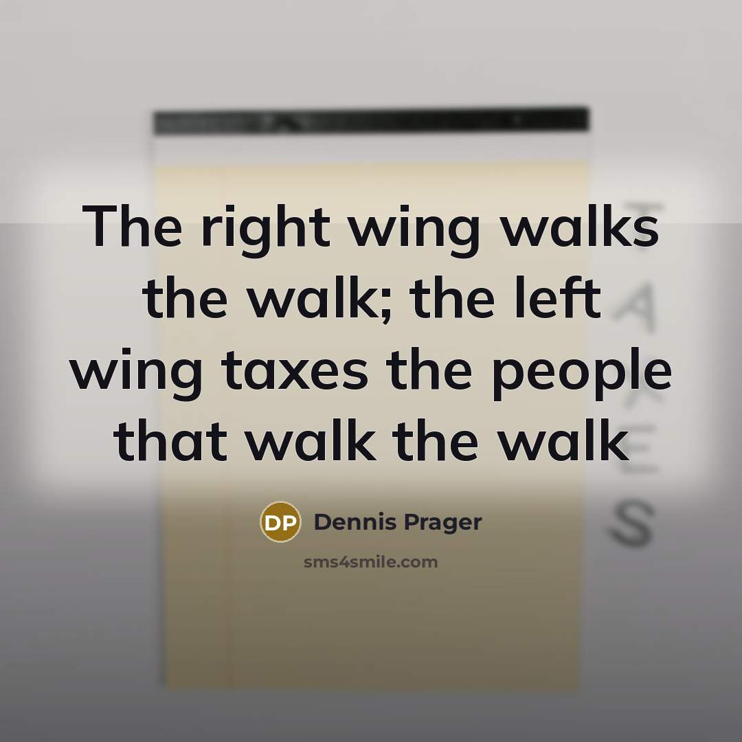 “The right wing walks the walk; the left wing taxes the people that walk the walk” quote by Dennis Prager