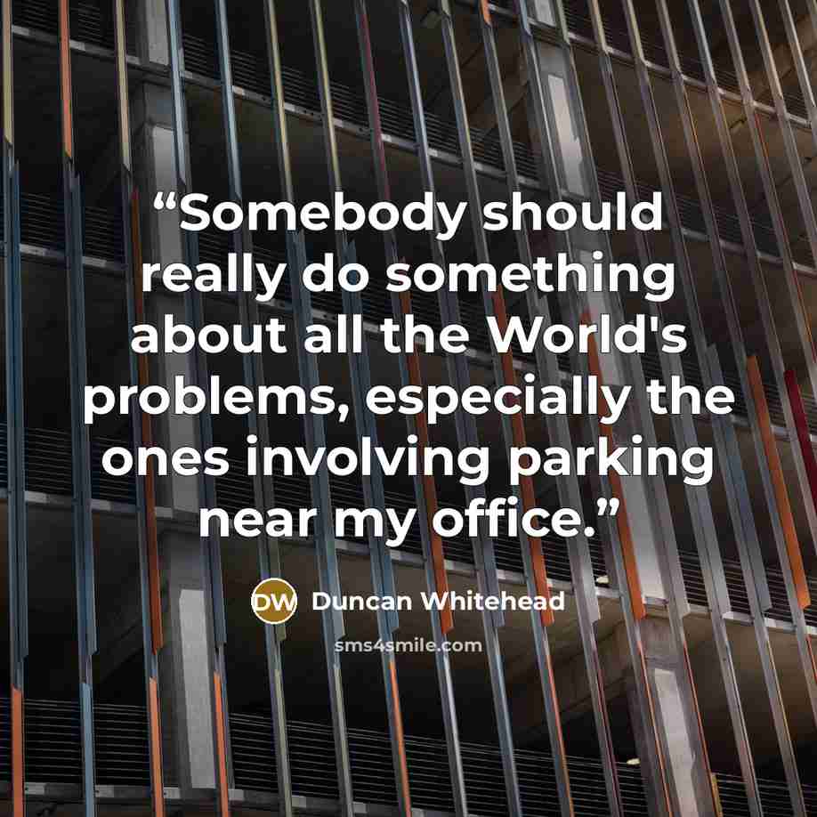 “Somebody should really do something about all the World's problems, especially the ones involving parking near my office.” quote by Duncan Whitehead