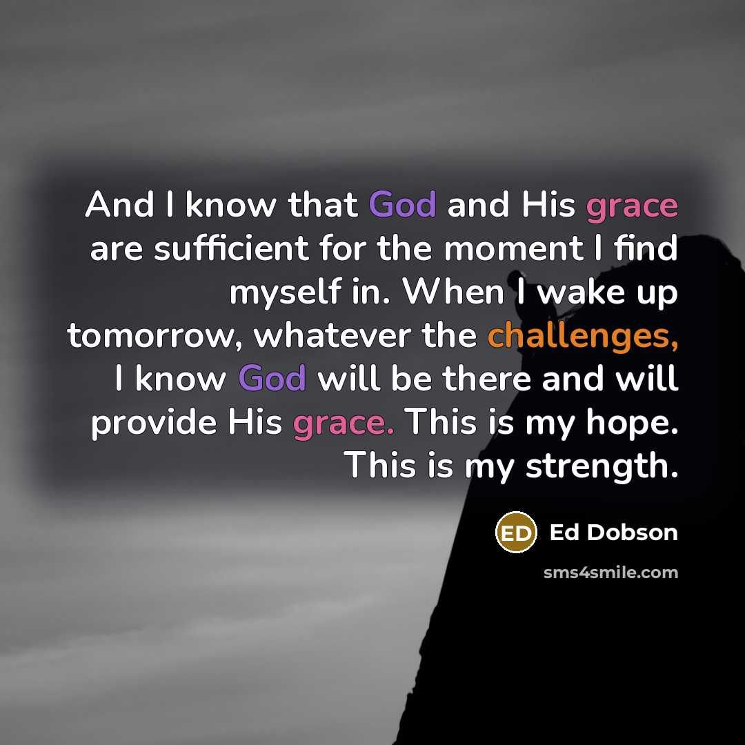 “And I know that God and His grace are sufficient for the moment I find myself in. When I wake up tomorrow, whatever the challenges, I know God will be there and will provide His grace. This is my hope. This is my strength.” quote by Ed Dobson