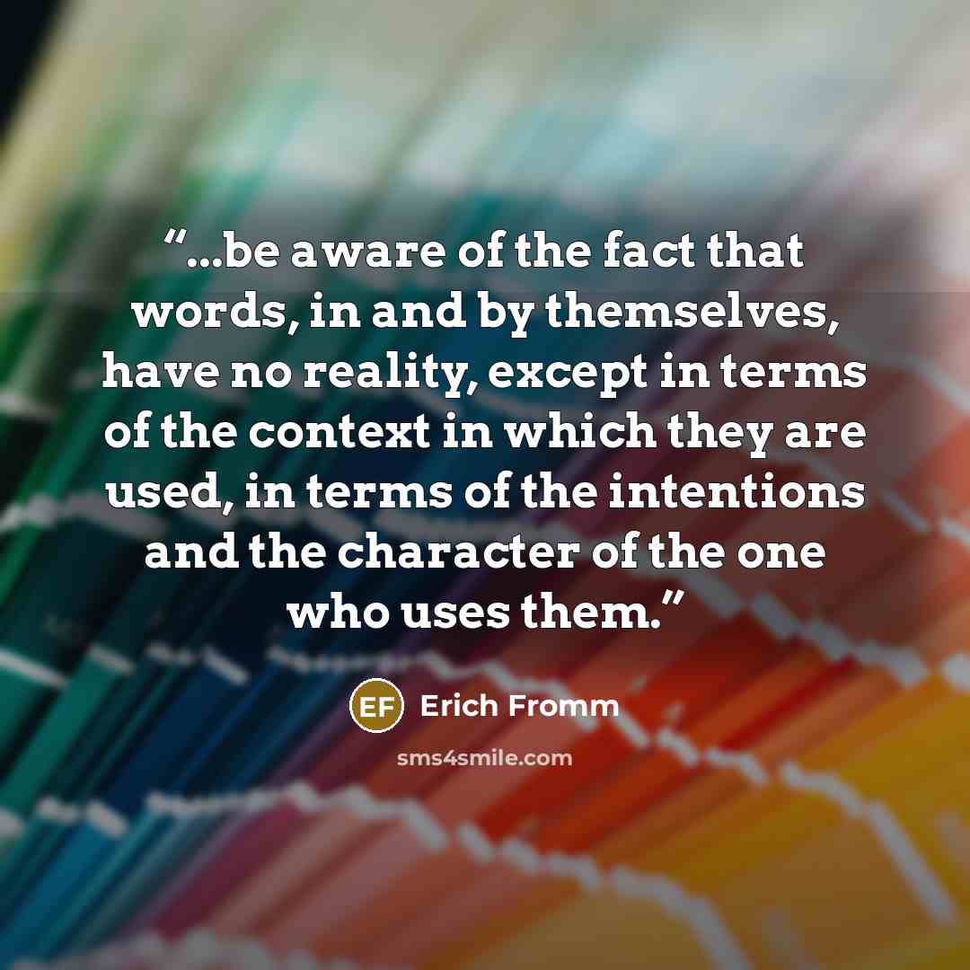 “...be aware of the fact that words, in and by themselves, have no reality, except in terms of the context in which they are used, in terms of the intentions and the character of the one who uses them.” quote by Erich Fromm