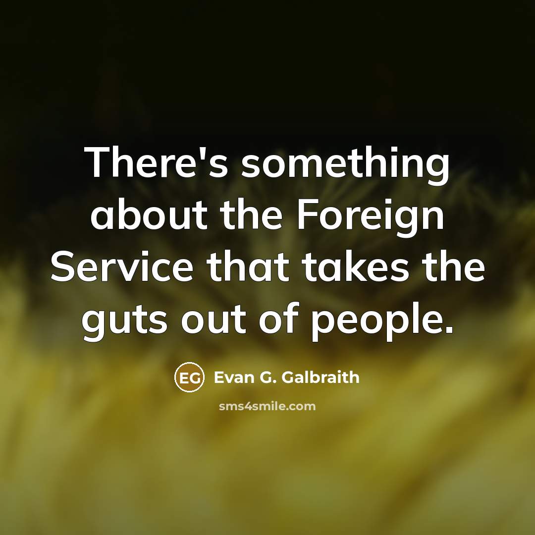 “There's something about the Foreign Service that takes the guts out of people.” quote by Evan G. Galbraith