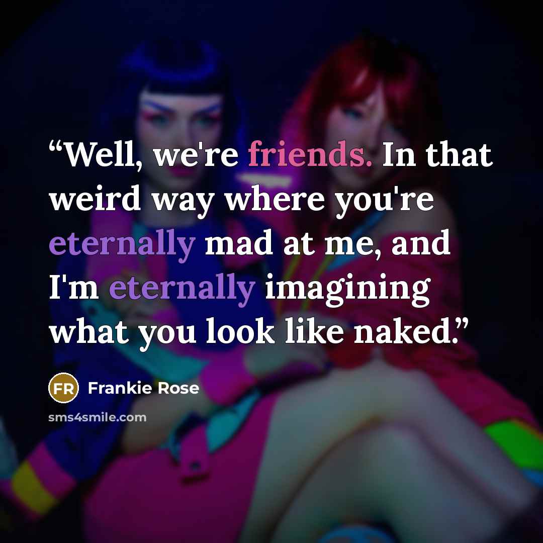 “Well, we're friends. In that weird way where you're eternally mad at me, and I'm eternally imagining what you look like naked.” quote by Frankie Rose