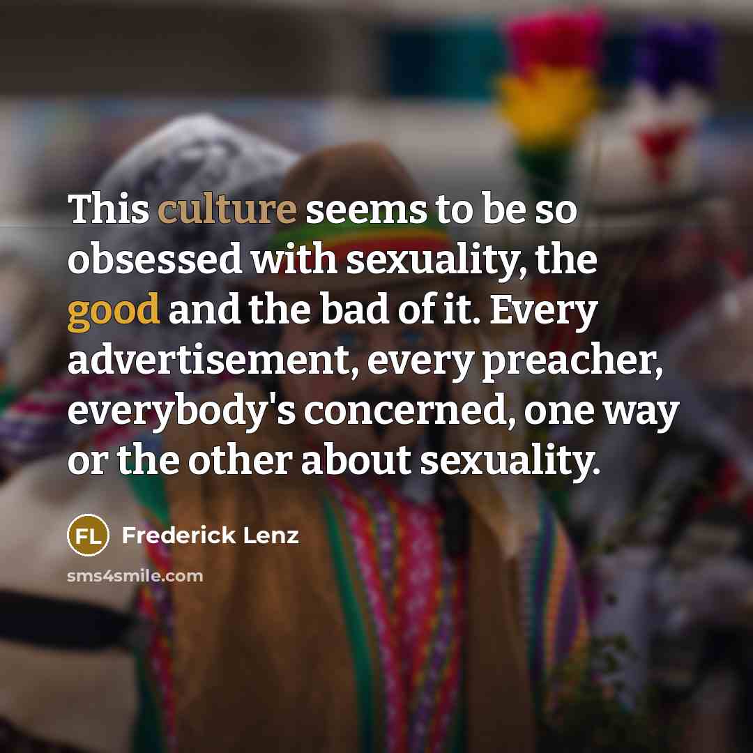 “This culture seems to be so obsessed with sexuality, the good and the bad of it. Every advertisement, every preacher, everybody's concerned, one way or the other about sexuality.” quote by Frederick Lenz