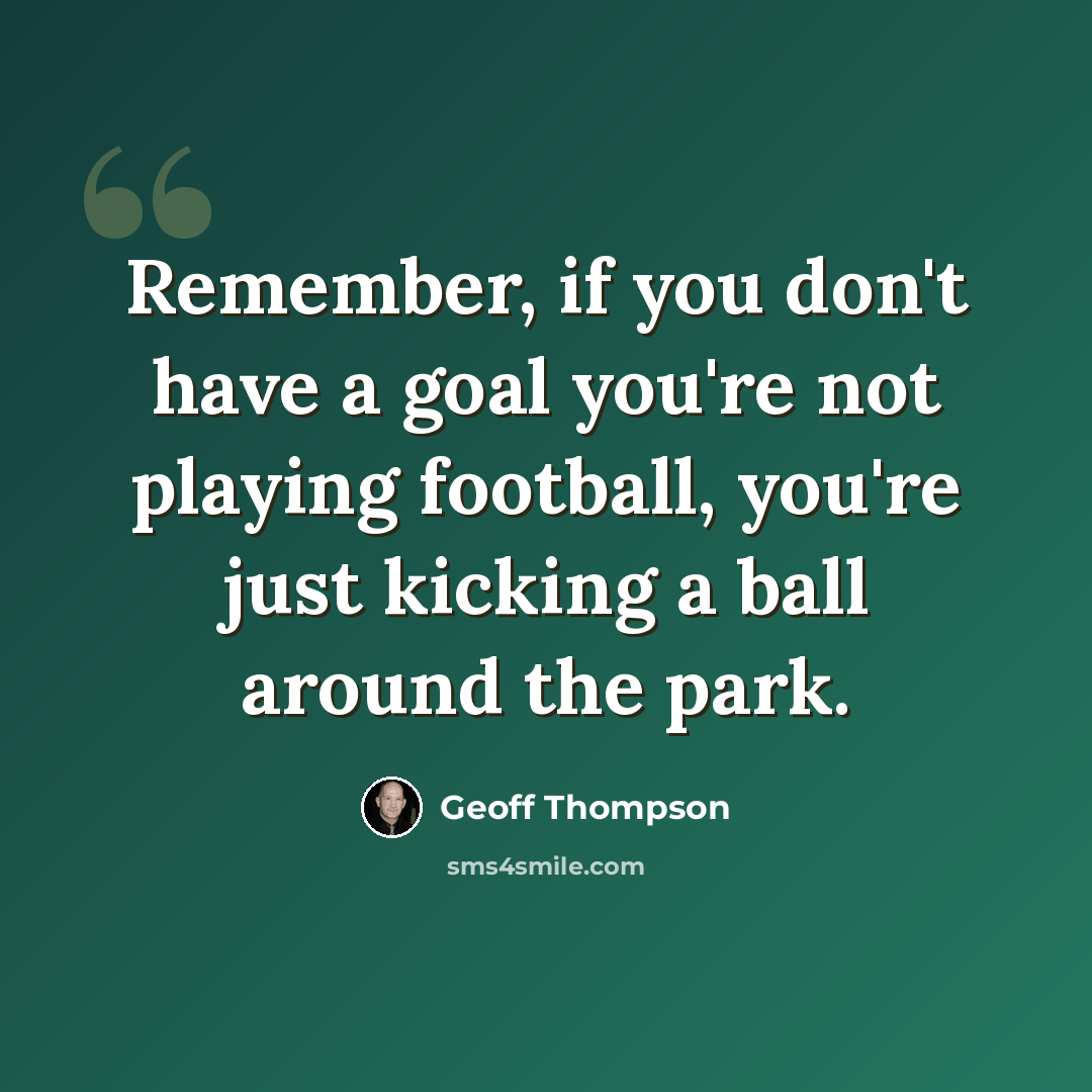 “Remember, if you don't have a goal you're not playing football, you're just kicking a ball around the park.” quote by Geoff Thompson