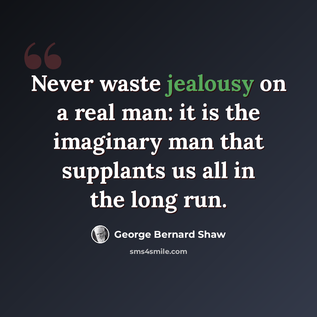“Never waste jealousy on a real man: it is the imaginary man that supplants us all in the long run.” quote by George Bernard Shaw