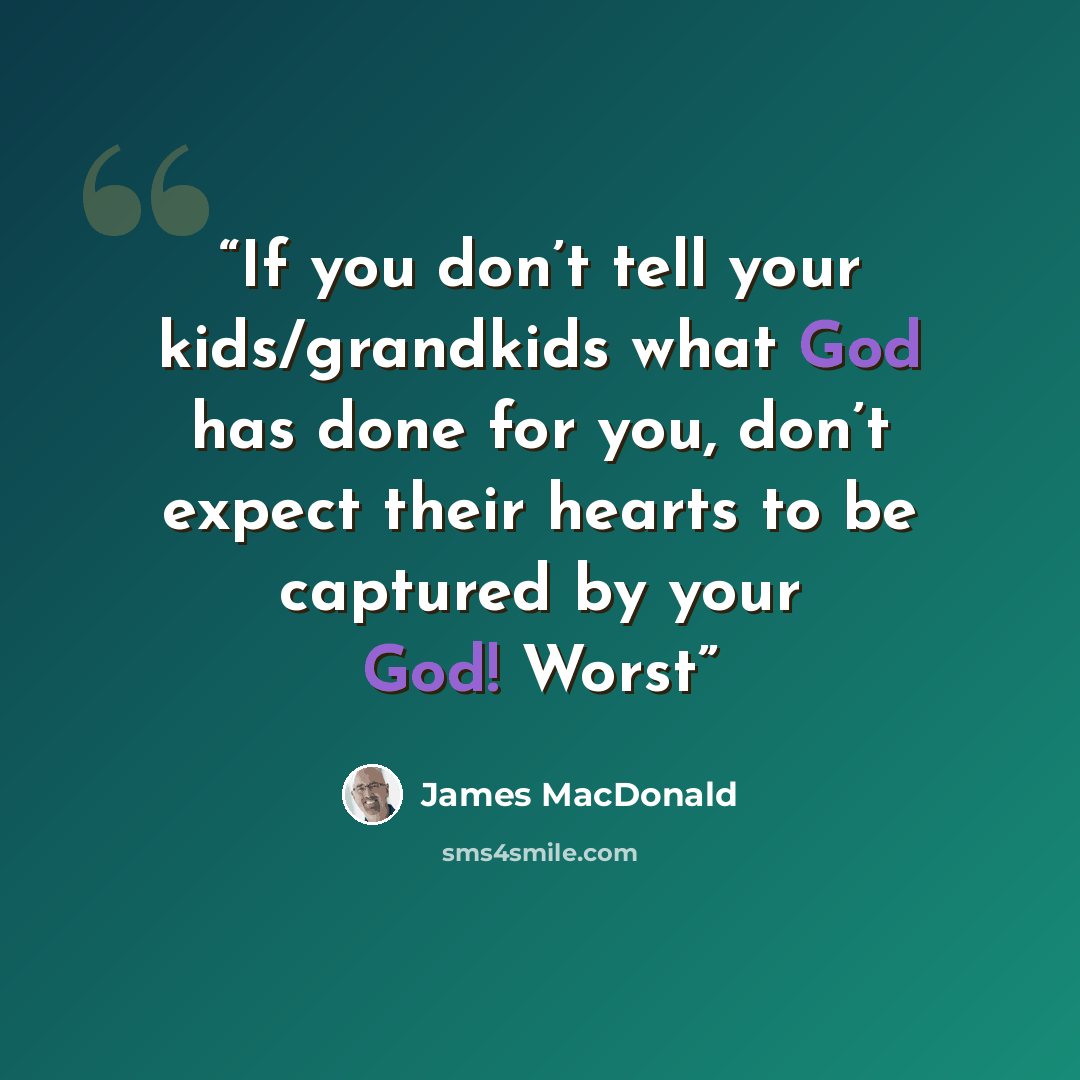 “If you don’t tell your kids/grandkids what God has done for you, don’t expect their hearts to be captured by your God! Worst” quote by James MacDonald