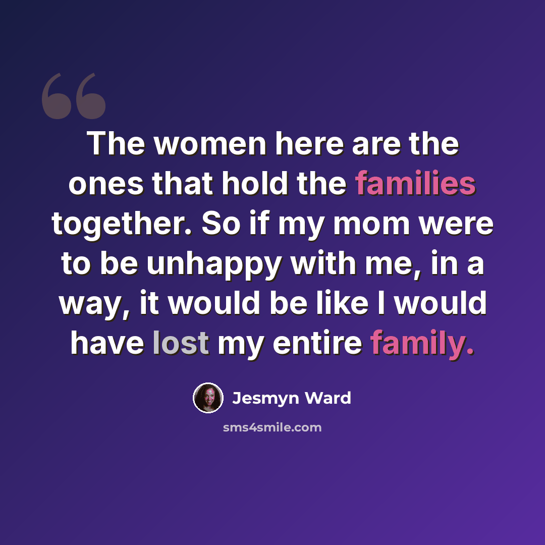 “The women here are the ones that hold the families together. So if my mom were to be unhappy with me, in a way, it would be like I would have lost my entire family.” quote by Jesmyn Ward