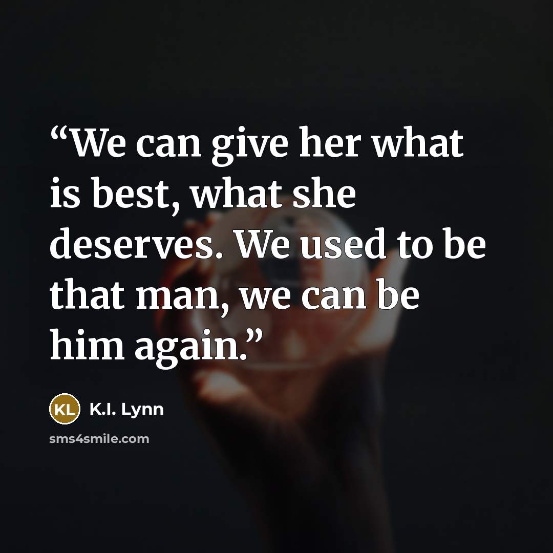“We can give her what is best, what she deserves. We used to be that man, we can be him again.” quote by K.I. Lynn