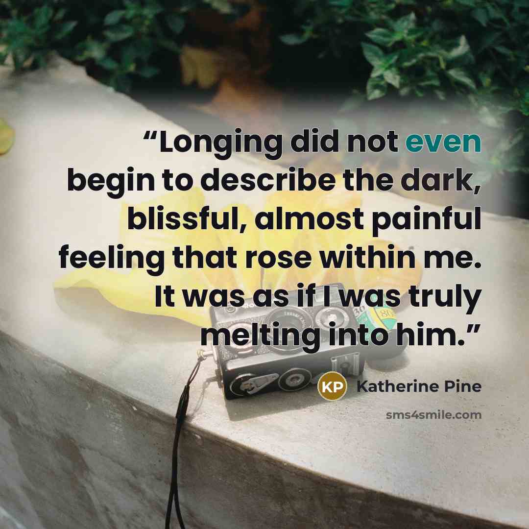 “Longing did not even begin to describe the dark, blissful, almost painful feeling that rose within me. It was as if I was truly melting into him.” quote by Katherine Pine