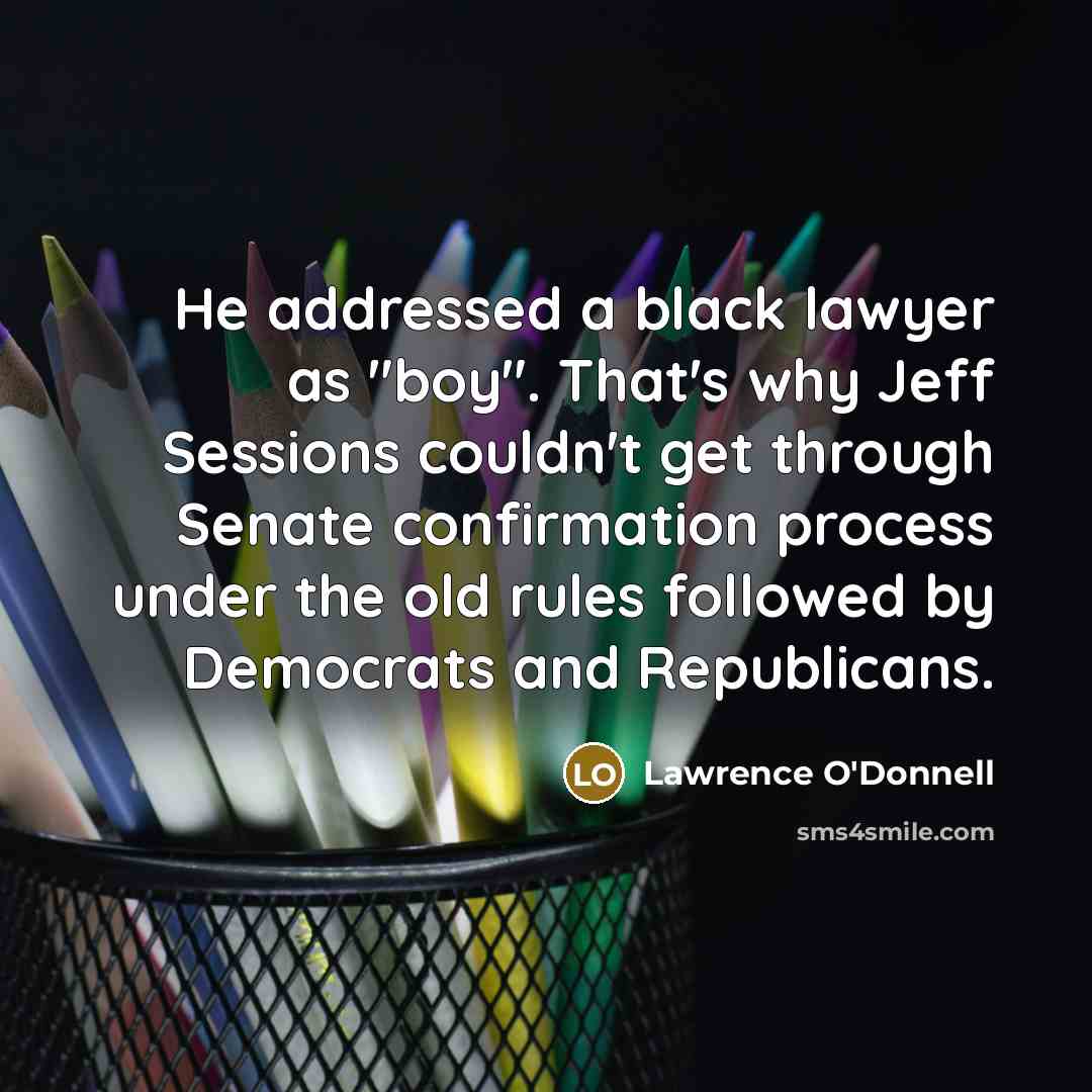 “He addressed a black lawyer as "boy". That's why Jeff Sessions couldn't get through Senate confirmation process under the old rules followed by Democrats and Republicans.” quote by Lawrence O'Donnell