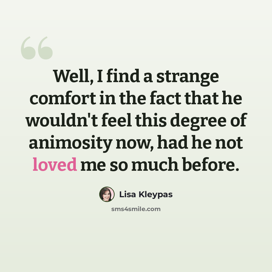 “Well, I find a strange comfort in the fact that he wouldn't feel this degree of animosity now, had he not loved me so much before.” quote by Lisa Kleypas