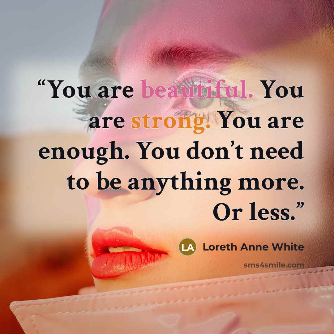 “You are beautiful. You are strong. You are enough. You don’t need to be anything more. Or less.” quote by Loreth Anne White