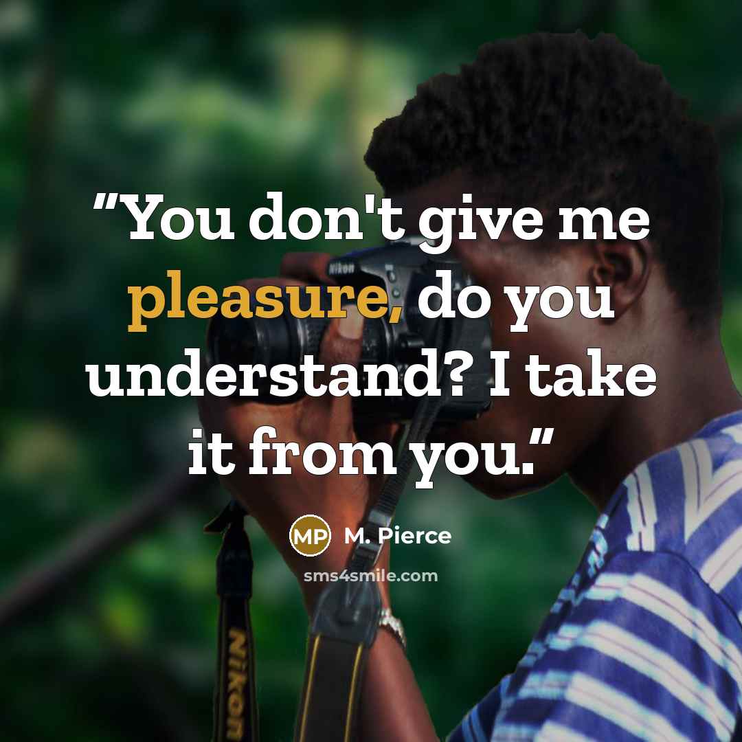“You don't give me pleasure, do you understand? I take it from you.” quote by M. Pierce