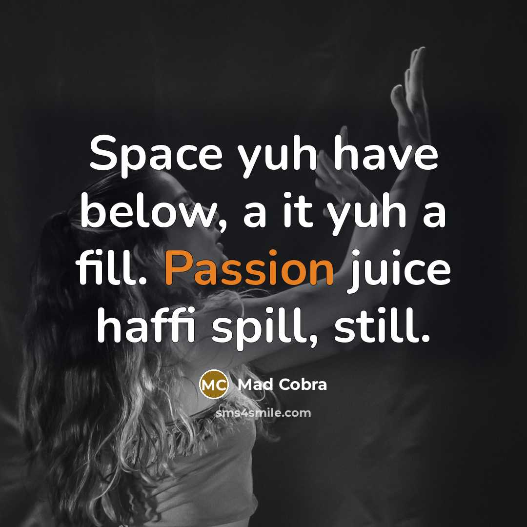 “Space yuh have below, a it yuh a fill. Passion juice haffi spill, still.” quote by Mad Cobra