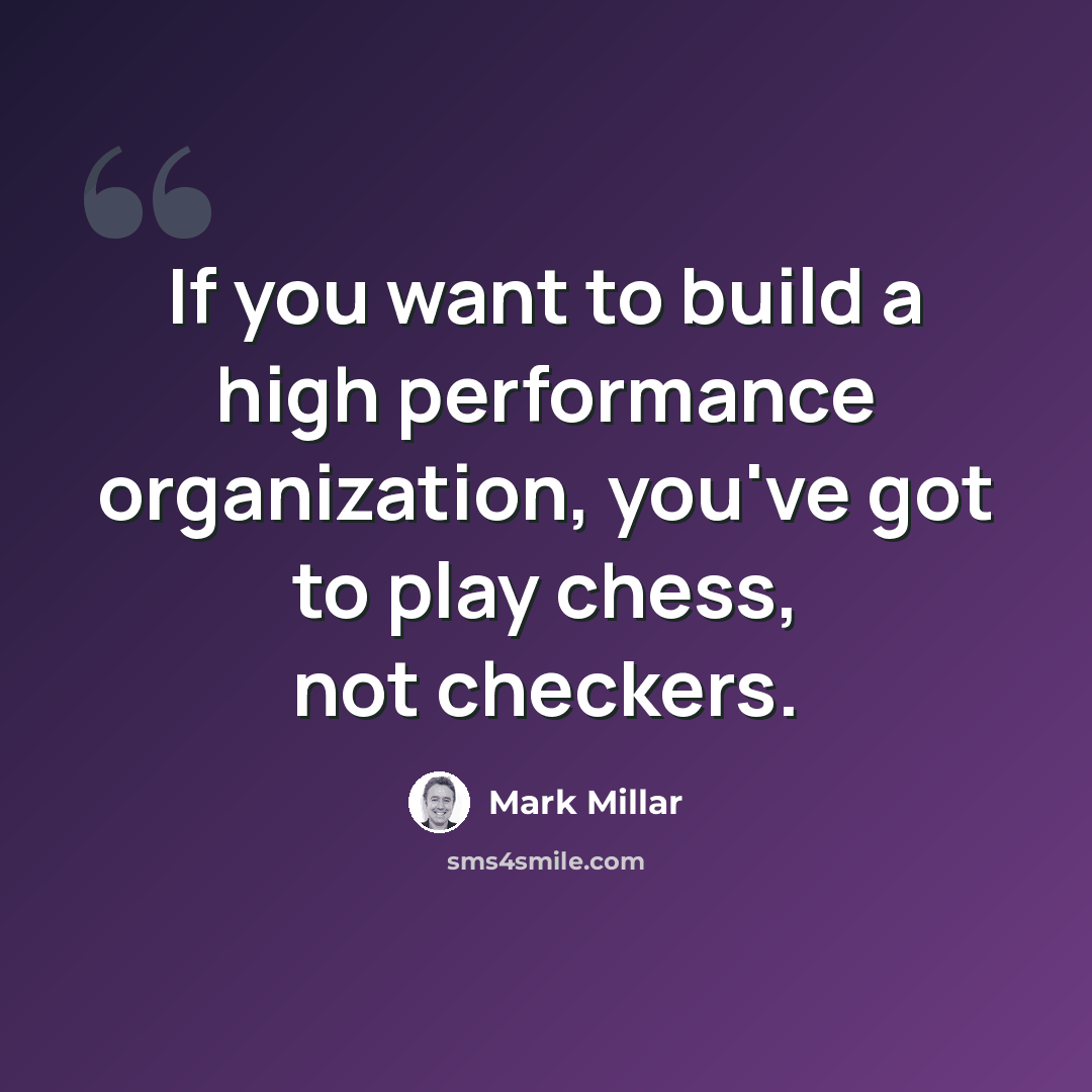“If you want to build a high performance organization, you've got to play chess, not checkers.” quote by Mark Millar