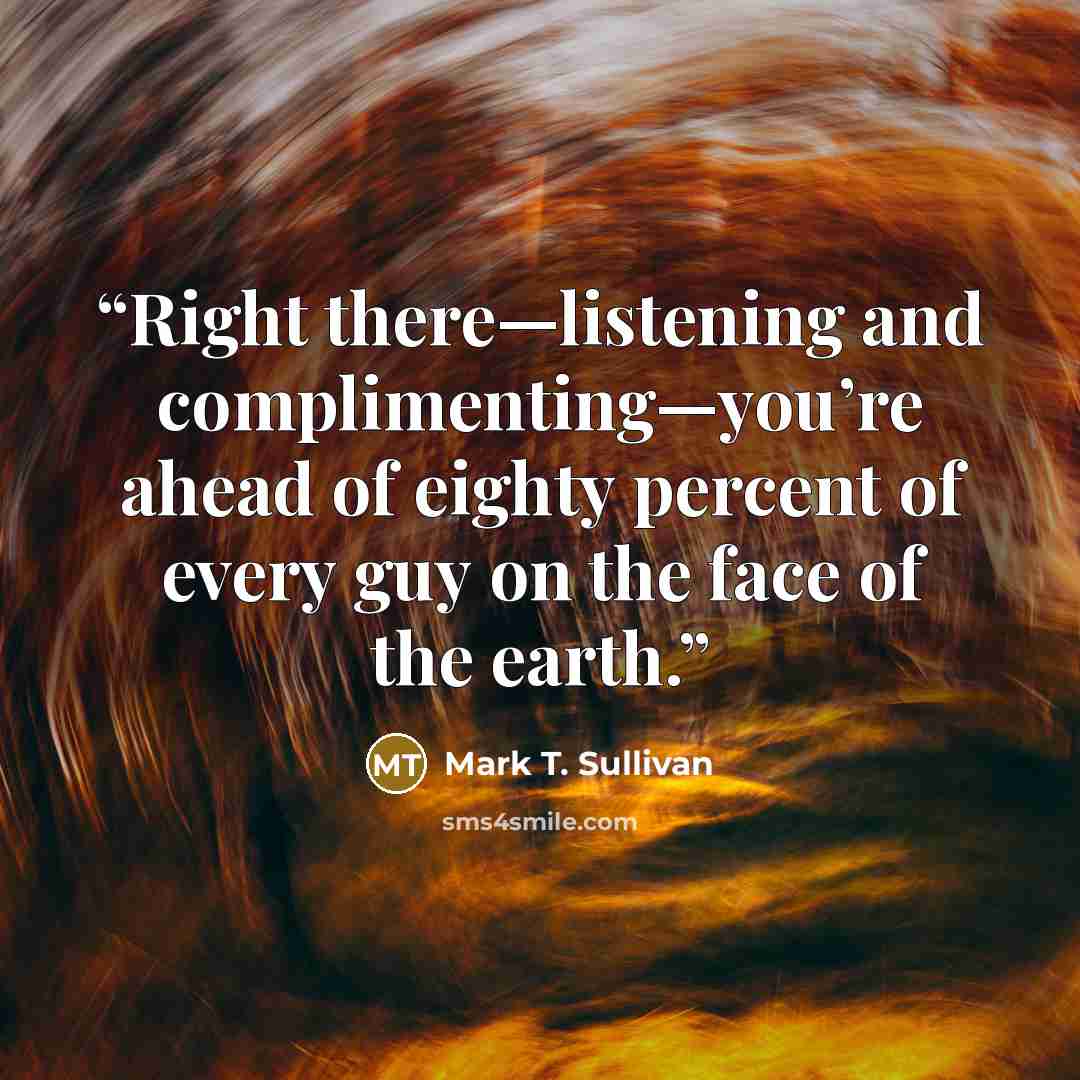 “Right there—listening and complimenting—you’re ahead of eighty percent of every guy on the face of the earth.” quote by Mark T. Sullivan