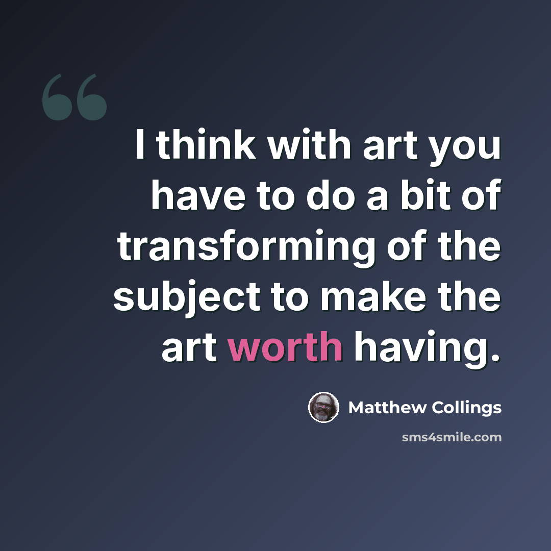 “I think with art you have to do a bit of transforming of the subject to make the art worth having.” quote by Matthew Collings