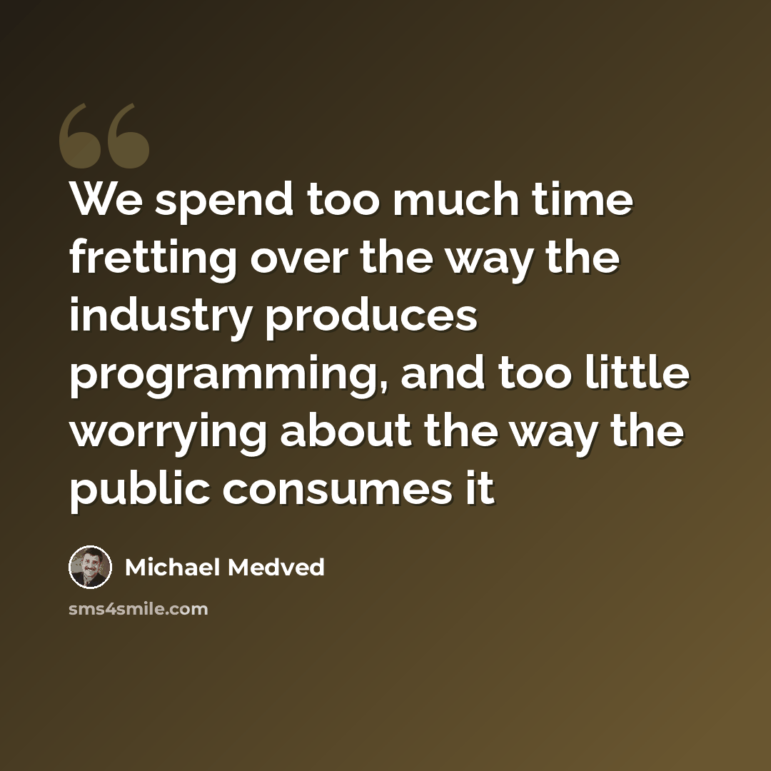 “We spend too much time fretting over the way the industry produces programming, and too little worrying about the way the public consumes it” quote by Michael Medved