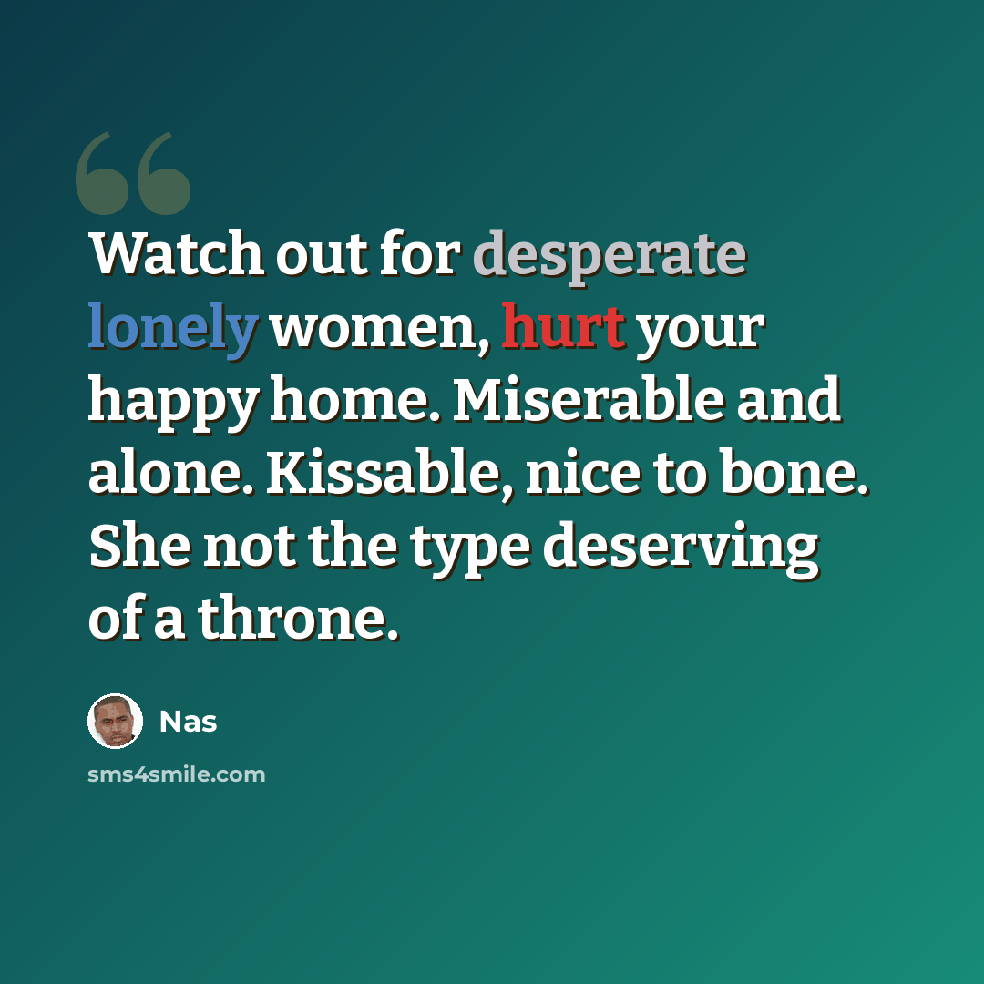 “Watch out for desperate lonely women, hurt your happy home. Miserable and alone. Kissable, nice to bone. She not the type deserving of a throne.” quote by Nas