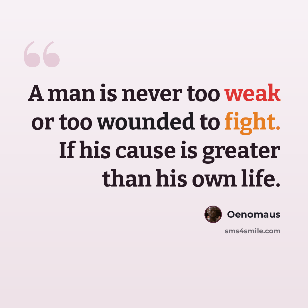 “A man is never too weak or too wounded to fight. If his cause is greater than his own life.” quote by Oenomaus