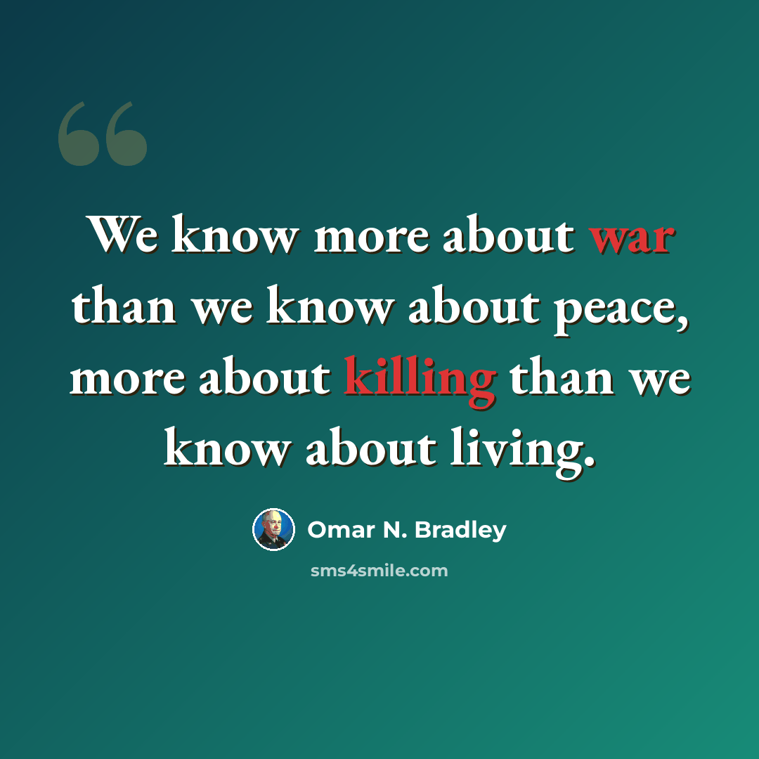 “We know more about war than we know about peace, more about killing than we know about living.” quote by Omar N. Bradley
