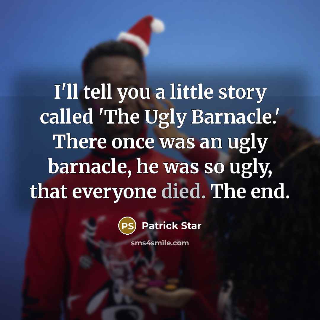 “I'll tell you a little story called 'The Ugly Barnacle.' There once was an ugly barnacle, he was so ugly, that everyone died. The end.” quote by Patrick Star