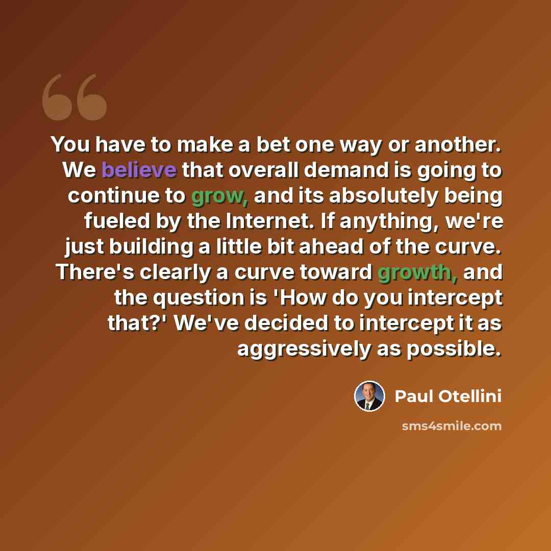 “You have to make a bet one way or another. We believe that overall demand is going to continue to grow, and its absolutely being fueled by the Internet. If anything, we're just building a little bit ahead of the curve. There's clearly a curve toward growth, and the question is 'How do you…” quote by Paul Otellini