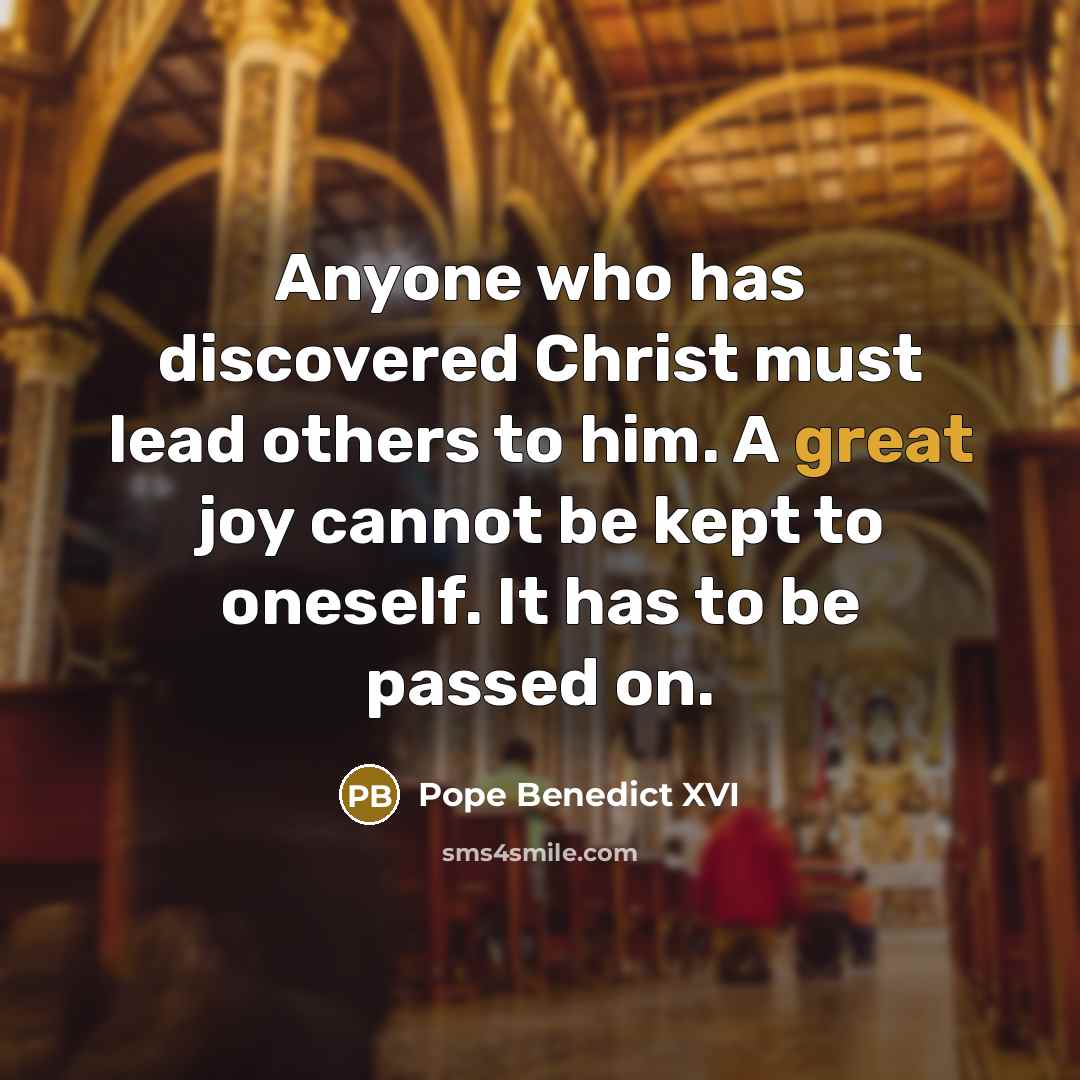 “Anyone who has discovered Christ must lead others to him. A great joy cannot be kept to oneself. It has to be passed on.” quote by Pope Benedict XVI