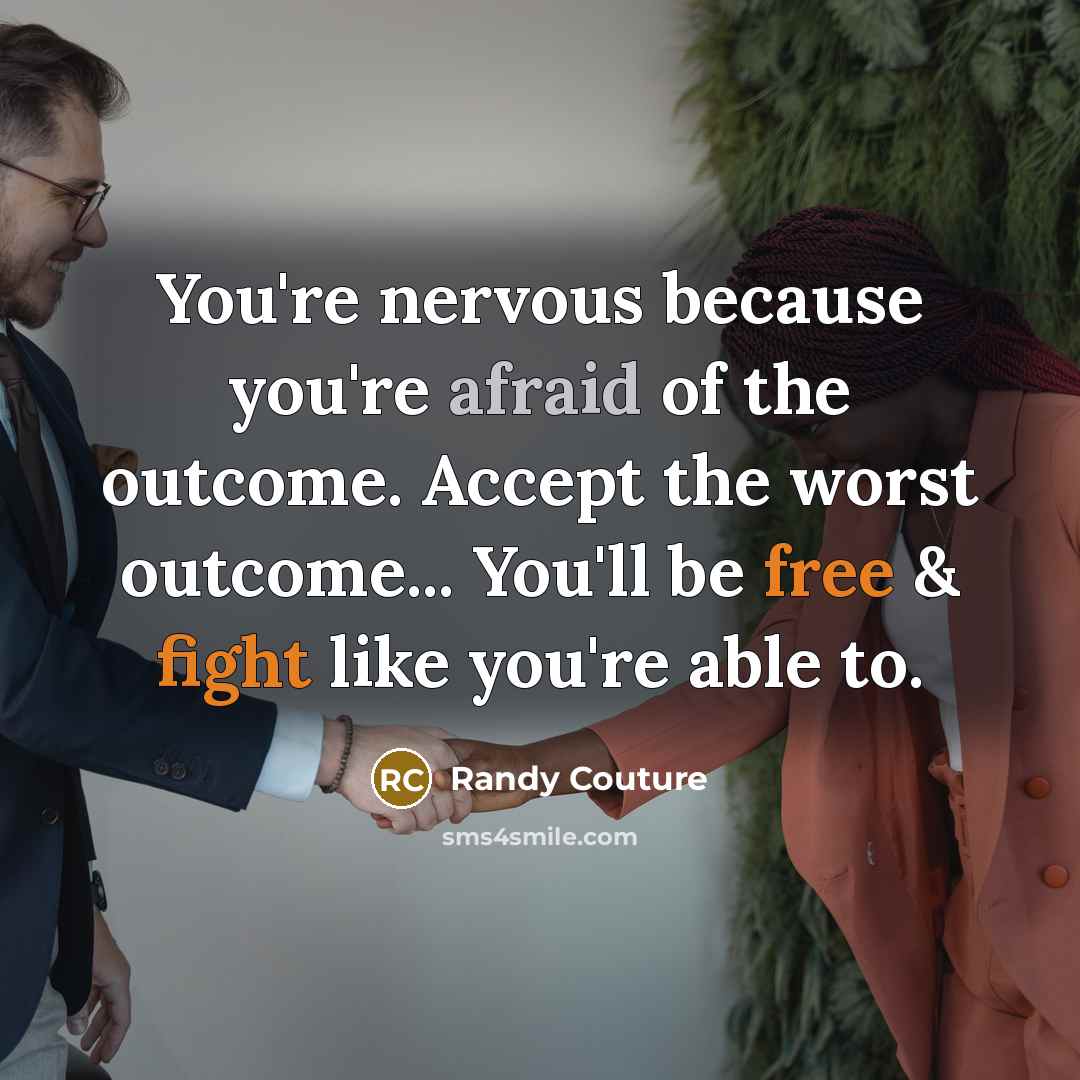 “You're nervous because you're afraid of the outcome. Accept the worst outcome... You'll be free & fight like you're able to.” quote by Randy Couture