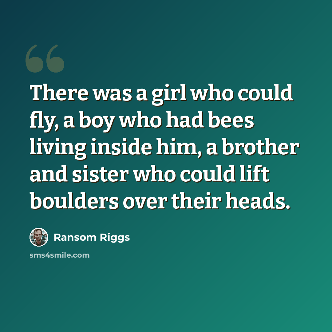 “There was a girl who could fly, a boy who had bees living inside him, a brother and sister who could lift boulders over their heads.” quote by Ransom Riggs