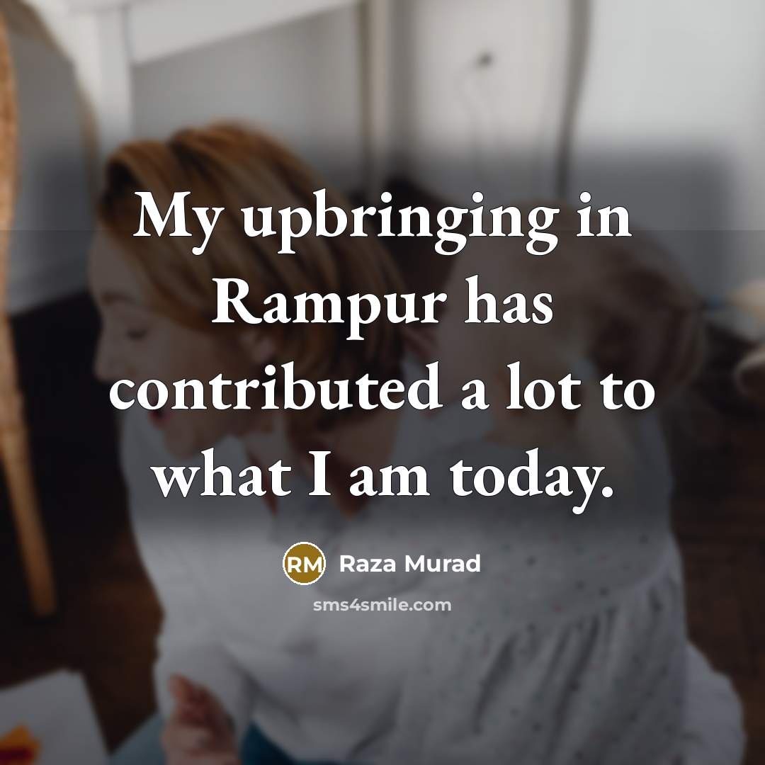 “My upbringing in Rampur has contributed a lot to what I am today.” quote by Raza Murad