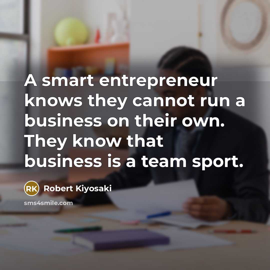 “A smart entrepreneur knows they cannot run a business on their own. They know that business is a team sport.” quote by Robert Kiyosaki